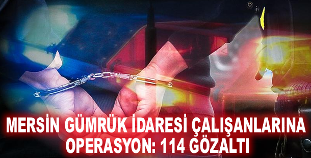 Mersin Gümrük İdaresi çalışanlarına operasyon: 114 gözaltı