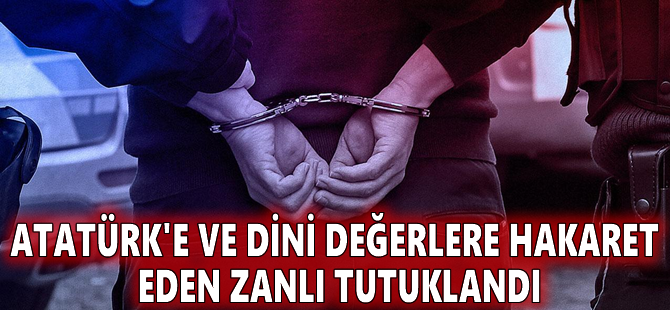 Atatürk'e ve dini değerlere hakaret eden zanlı tutuklandı
