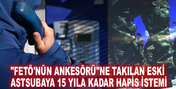 "FETÖ'nün ankesörü"ne takılan eski astsubaya 15 yıla kadar hapis istemi