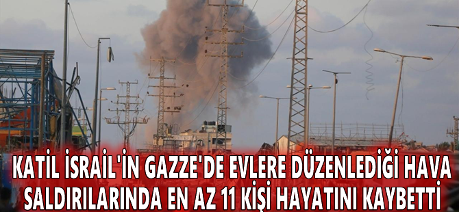 Katil İsrail'in Gazze'de evlere düzenlediği hava saldırılarında en az 11 kişi hayatını kaybetti