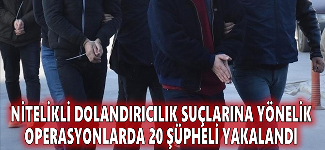Nitelikli dolandırıcılık suçlarına yönelik operasyonlarda 20 şüpheli yakalandı