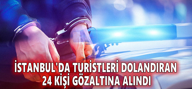 İstanbul'da turistleri dolandıran 24 kişi gözaltına alındı