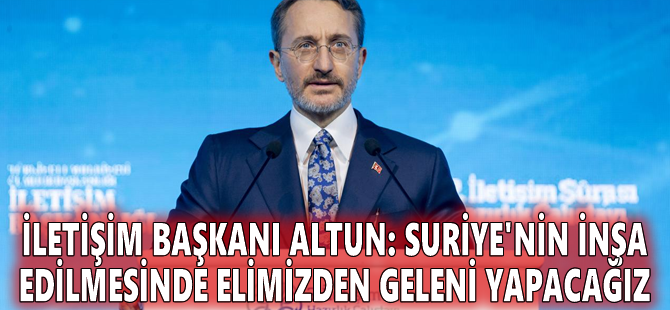 İletişim Başkanı Altun: Suriye'nin inşa edilmesinde elimizden geleni yapacağız