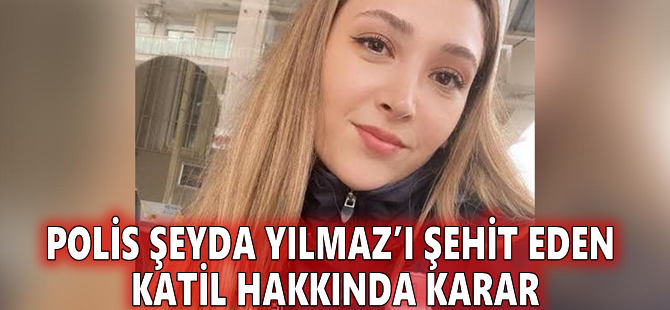 Polis Şeyda Yılmaz’ı şehit eden katil hakkında karar