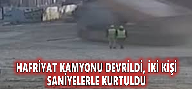 Hafriyat kamyonu devrildi, iki kişi saniyelerle kurtuldu