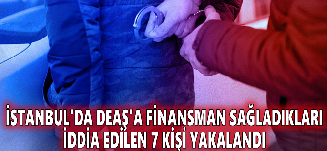 İstanbul'da DEAŞ'a finansman sağladıkları iddia edilen 7 kişi yakalandı