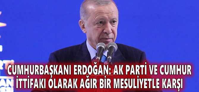 Cumhurbaşkanı Erdoğan: AK Parti ve Cumhur İttifakı olarak ağır bir mesuliyetle karşı karşıyayız