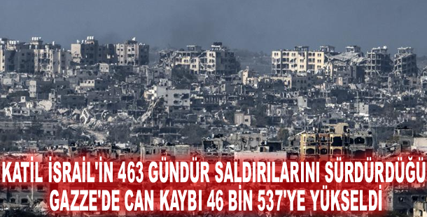 Katil İsrail'in 463 gündür saldırılarını sürdürdüğü Gazze'de can kaybı 46 bin 537'ye yükseldi