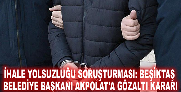 İhale yolsuzluğu soruşturması: Beşiktaş Belediye Başkanı Akpolat'a gözaltı kararı