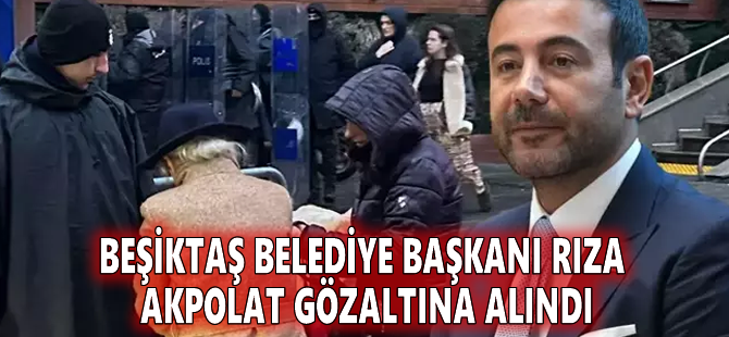 Beşiktaş Belediye Başkanı Rıza Akpolat gözaltına alındı