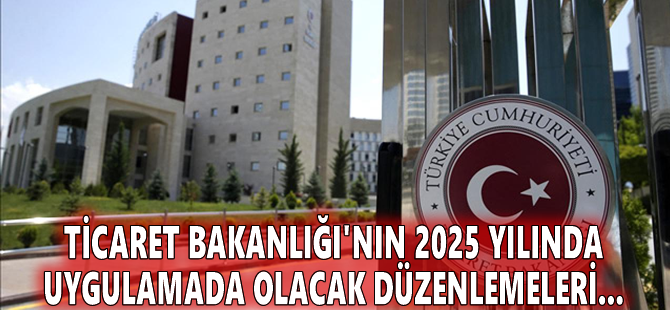 Ticaret Bakanlığı'nın 2025 yılında uygulamada olacak düzenlemeleri...