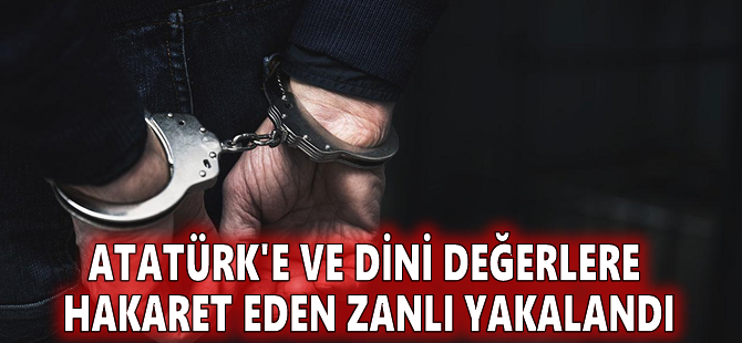 Atatürk'e ve dini değerlere hakaret eden zanlı yakalandı
