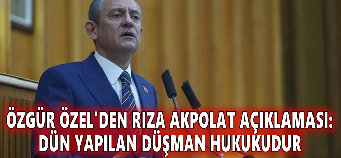 Özgür Özel'den Rıza Akpolat açıklaması: Dün yapılan düşman hukukudur
