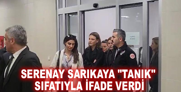 Serenay Sarıkaya "tanık" sıfatıyla ifade verdi