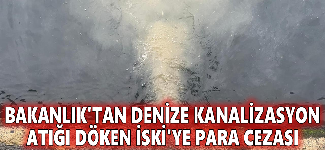 Bakanlık'tan denize kanalizasyon atığı döken İSKİ'ye para cezası