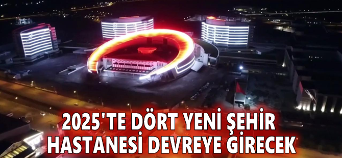 2025'te dört yeni şehir hastanesi devreye girecek