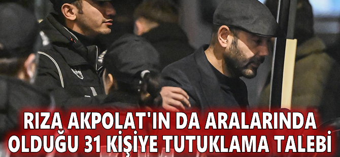 Rıza Akpolat'ın da aralarında olduğu 31 kişiye tutuklama talebi