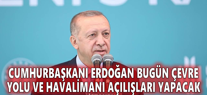Cumhurbaşkanı Erdoğan bugün çevre yolu ve havalimanı açılışları yapacak