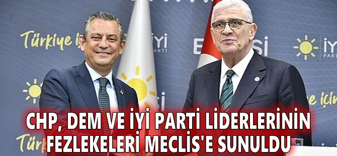CHP, DEM ve İYİ Parti liderlerinin fezlekeleri Meclis'e sunuldu