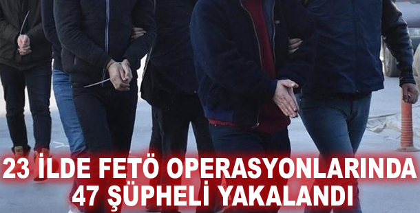 23 ilde FETÖ operasyonlarında 47 şüpheli yakalandı