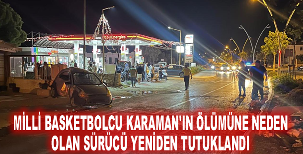 Milli basketbolcu Karaman'ın ölümüne neden olan sürücü yeniden tutuklandı