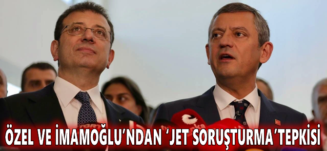 Özel ve İmamoğlu’ndan ‘jet soruşturma’ tepkisi