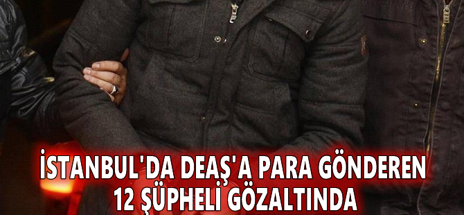 İstanbul'da DEAŞ'a para gönderen 12 şüpheli gözaltında