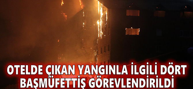 Otelde çıkan yangınla ilgili dört başmüfettiş görevlendirildi