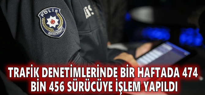 Trafik denetimlerinde bir haftada 474 bin 456 sürücüye işlem yapıldı