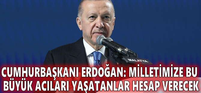 Cumhurbaşkanı Erdoğan: Milletimize bu büyük acıları yaşatanlar hesap verecek