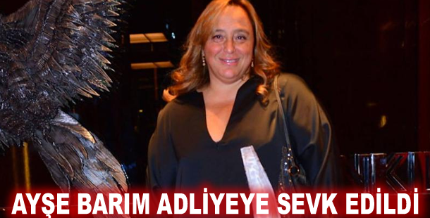Ayşe Barım adliyeye sevk edildi