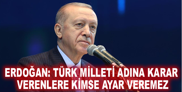 Erdoğan: Türk milleti adına karar verenlere kimse ayar veremez