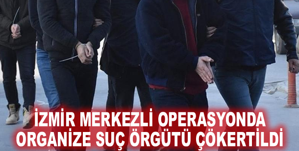 İzmir merkezli operasyonda organize suç örgütü çökertildi