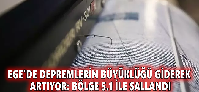 Ege'de depremlerin büyüklüğü giderek artıyor: Bölge 5.1 ile sallandı