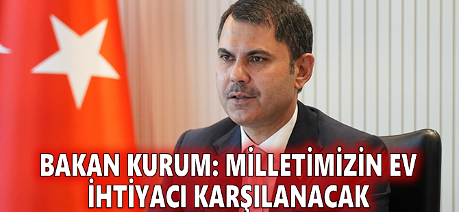 Bakan Kurum: Milletimizin ev ihtiyacı karşılanacak