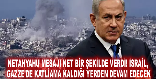 Netahyahu mesajı net bir şekilde verdi! İsrail, Gazze'de katliama kaldığı yerden devam edecek