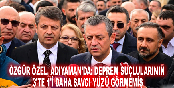 Özgür Özel, Adıyaman'da: Deprem suçlularının 3'te 1'i daha savcı yüzü görmemiş