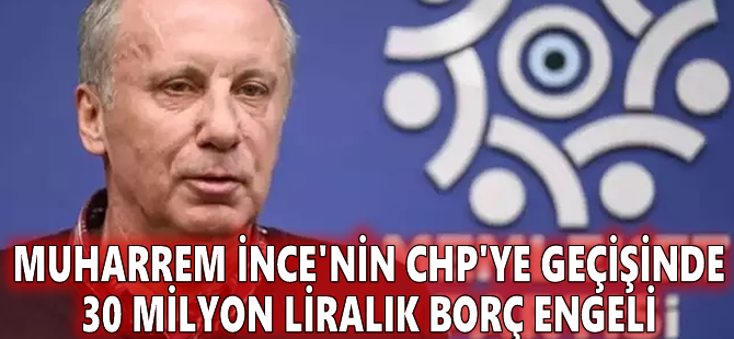 Muharrem İnce'nin CHP'ye geçişinde 30 milyon liralık borç engeli