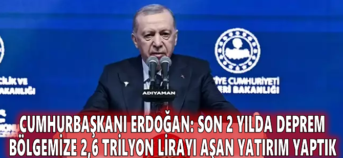 Cumhurbaşkanı Erdoğan: Son 2 yılda deprem bölgemize 2,6 trilyon lirayı aşan yatırım yaptık
