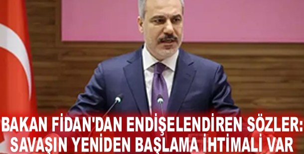 Bakan Fidan'dan endişelendiren sözler: Savaşın yeniden başlama ihtimali var