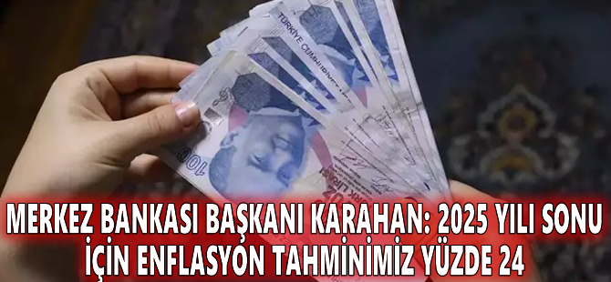 Merkez Bankası Başkanı Karahan: 2025 yılı sonu için enflasyon tahminimiz yüzde 24