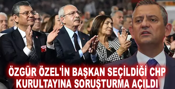 Özgür Özel'in başkan seçildiği CHP kurultayına soruşturma açıldı