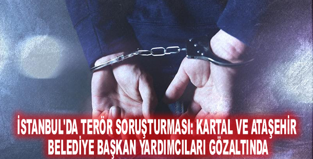 İstanbul'da terör soruşturması: Kartal ve Ataşehir Belediye Başkan yardımcıları gözaltında