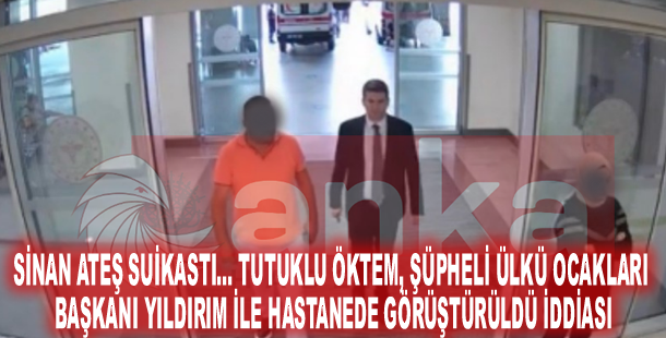 Sinan Ateş suikastı… Tutuklu Öktem, şüpheli Ülkü Ocakları Başkanı Yıldırım ile hastanede görüştürüldü iddiası