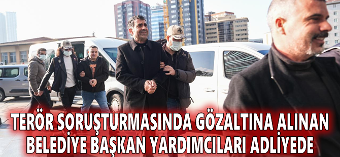 Terör soruşturmasında gözaltına alınan belediye başkan yardımcıları adliyede