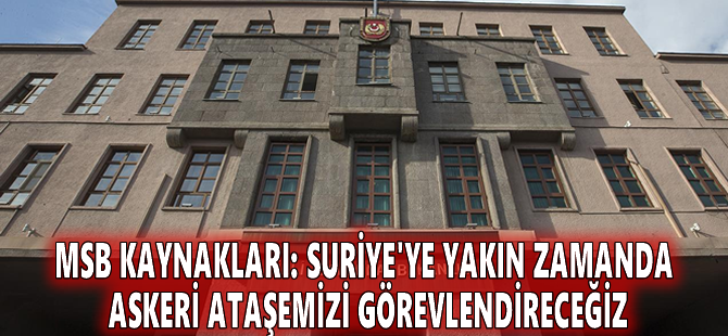 MSB kaynakları: Suriye'ye yakın zamanda Askeri Ataşemizi görevlendireceğiz