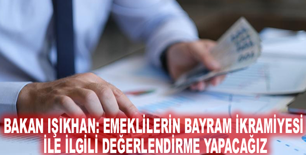Bakan Işıkhan: Emeklilerin bayram ikramiyesi ile ilgili değerlendirme yapacağız