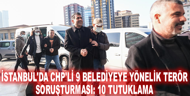 İstanbul'da CHP'li 9 belediyeye yönelik terör soruşturması: 10 tutuklama