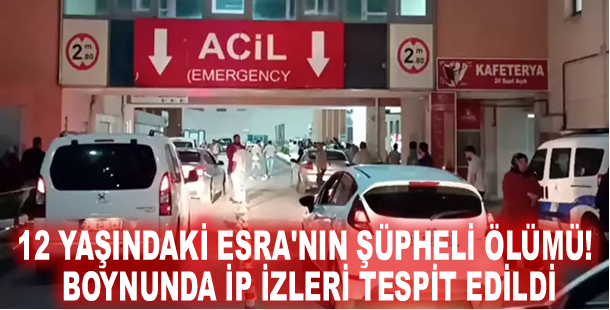 12 yaşındaki Esra'nın şüpheli ölümü! Boynunda ip izleri tespit edildi