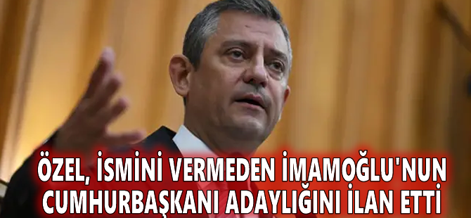 Özel, ismini vermeden İmamoğlu'nun cumhurbaşkanı adaylığını ilan etti